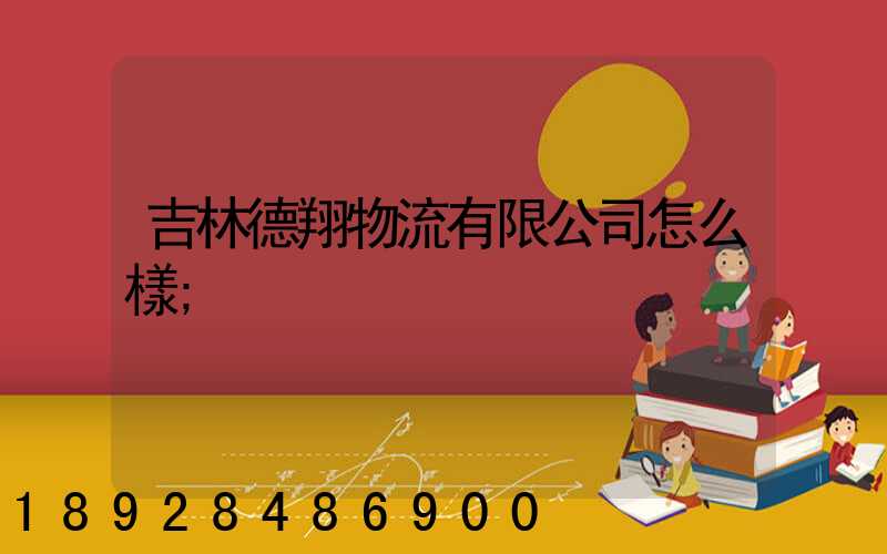 吉林德翔物流有限公司怎么樣