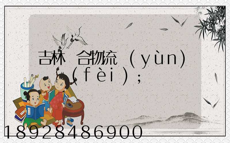 吉林綜合物流運(yùn)輸資費(fèi)