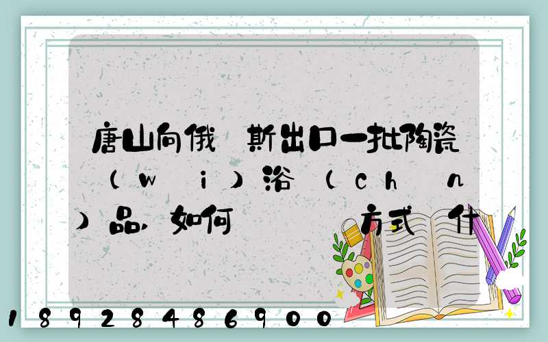 唐山向俄羅斯出口一批陶瓷衛(wèi)浴產(chǎn)品,如何選擇運輸方式為什么