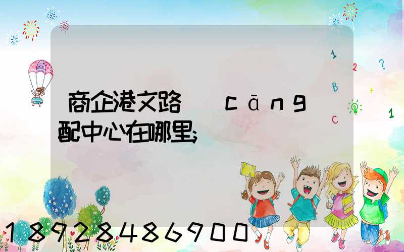 商企港文路倉(cāng)配中心在哪里