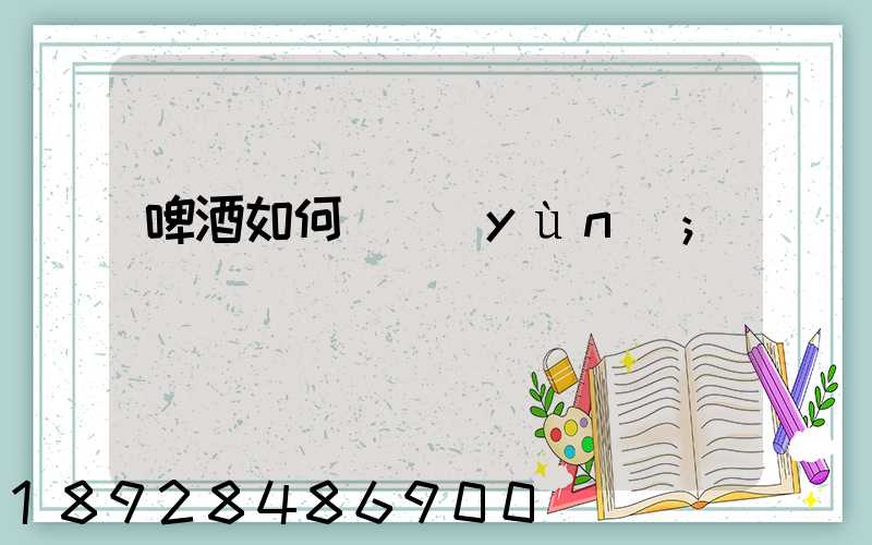 啤酒如何貨運(yùn)