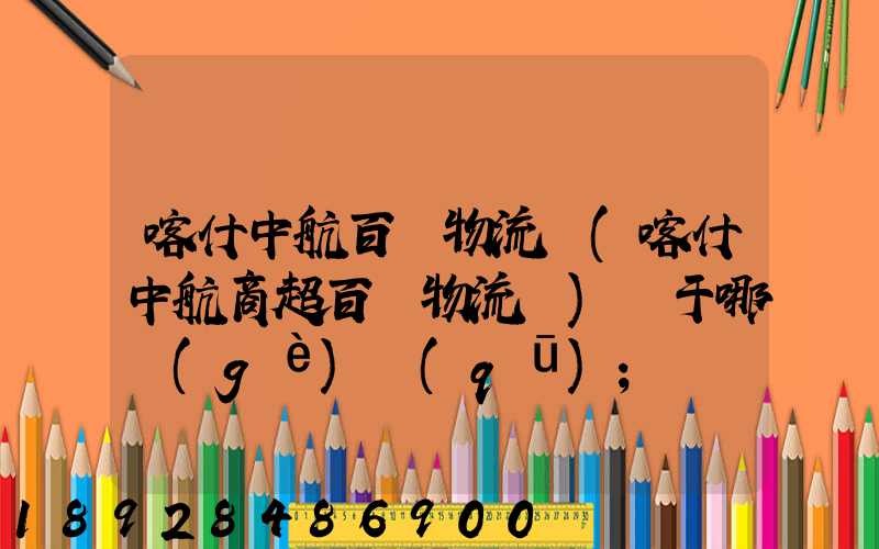 喀什中航百貨物流園(喀什中航商超百貨物流園)屬于哪個(gè)區(qū)