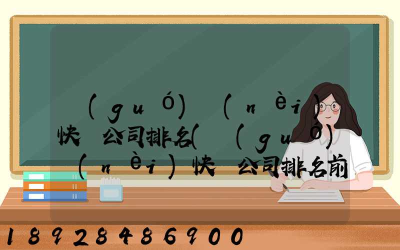 國(guó)內(nèi)快遞公司排名(國(guó)內(nèi)快遞公司排名前十強(qiáng))