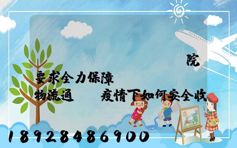 國(guó)務(wù)院要求全力保障貨運(yùn)物流通暢,疫情下如何安全收放快遞