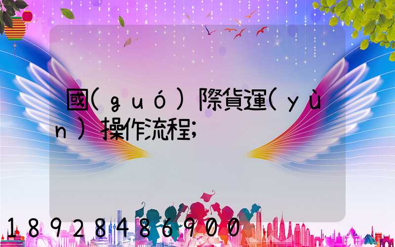 國(guó)際貨運(yùn)操作流程