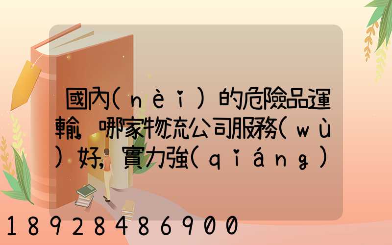 國內(nèi)的危險品運輸,哪家物流公司服務(wù)好,實力強(qiáng)大自有危險品車輛...