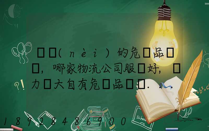 國內(nèi)的危險品運輸,哪家物流公司服務好,實力強大自有危險品車輛...