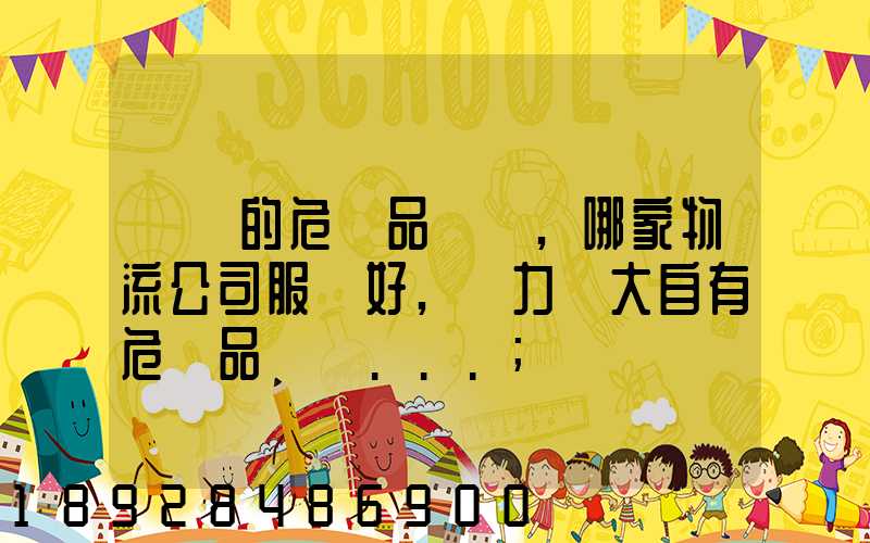 國內的危險品運輸,哪家物流公司服務好,實力強大自有危險品車輛...
