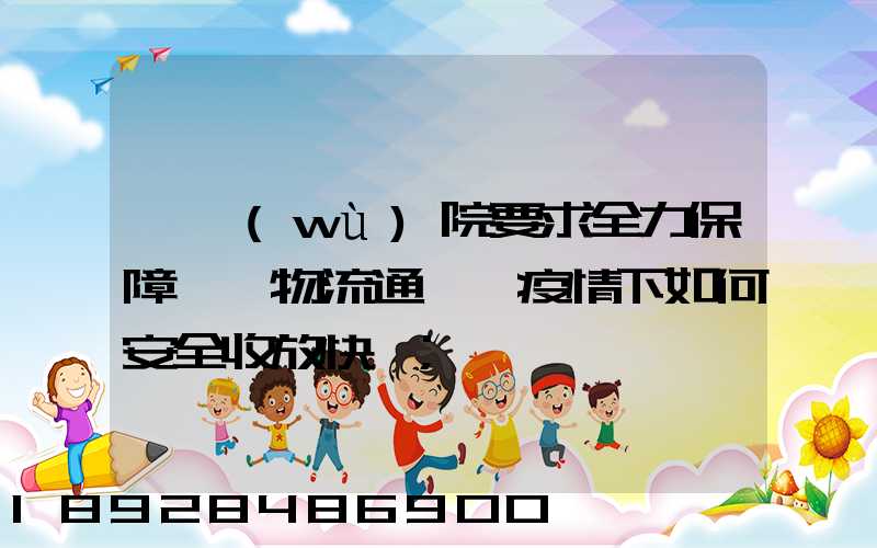 國務(wù)院要求全力保障貨運物流通暢,疫情下如何安全收放快遞