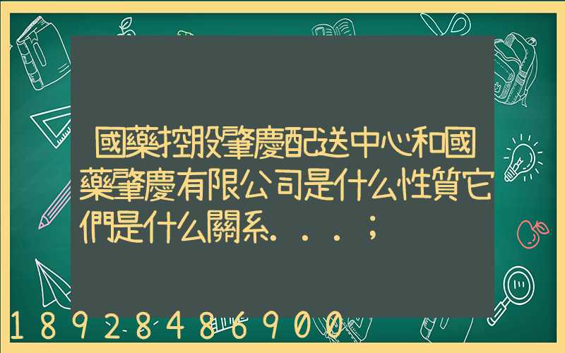 國藥控股肇慶配送中心和國藥肇慶有限公司是什么性質它們是什么關系...
