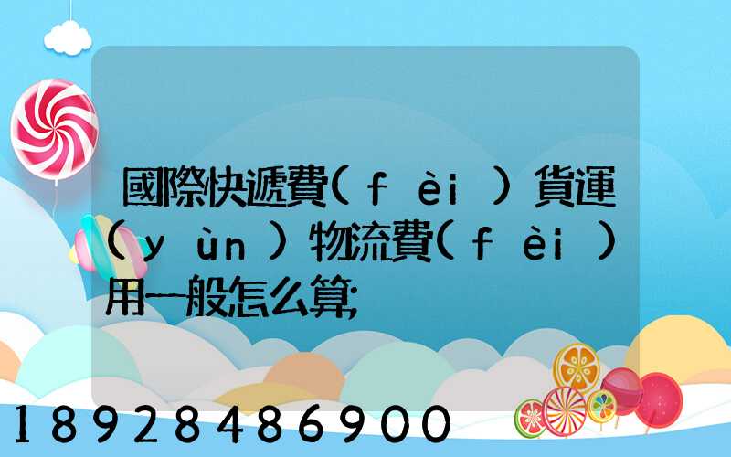 國際快遞費(fèi)貨運(yùn)物流費(fèi)用一般怎么算