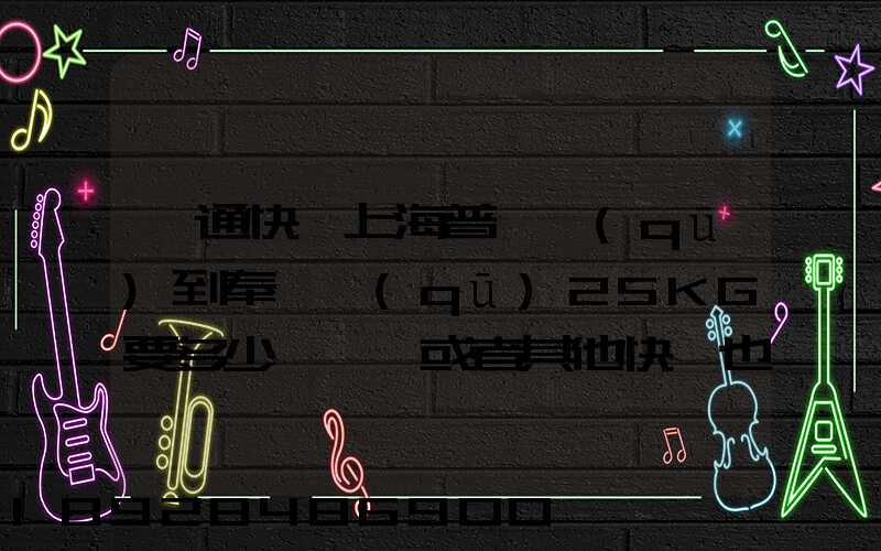 圓通快遞上海普陀區(qū)到奉賢區(qū)25KG要多少運費,或者其他快遞也成,最便宜多...