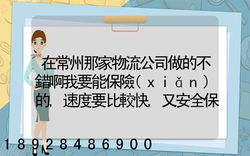 在常州那家物流公司做的不錯啊我要能保險(xiǎn)的,速度要比較快,又安全保障...
