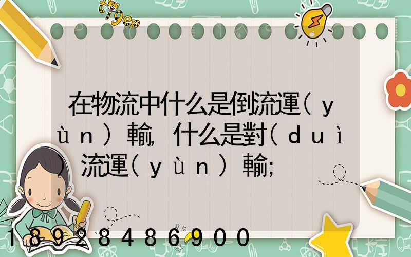 在物流中什么是倒流運(yùn)輸,什么是對(duì)流運(yùn)輸