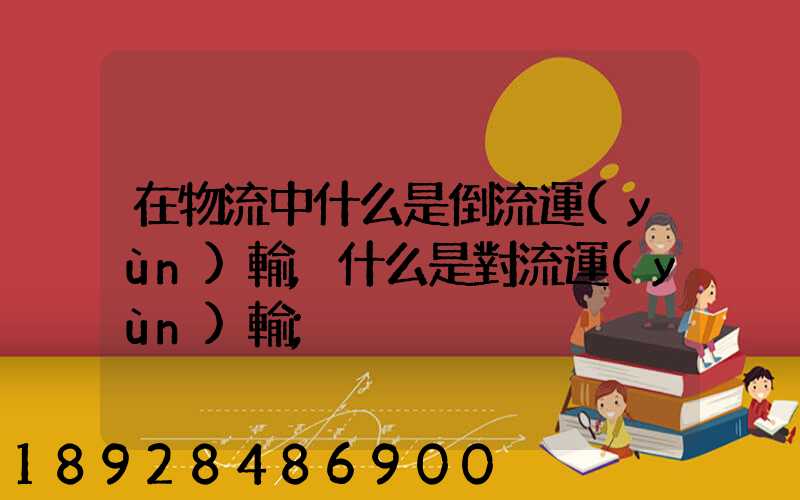 在物流中什么是倒流運(yùn)輸,什么是對流運(yùn)輸