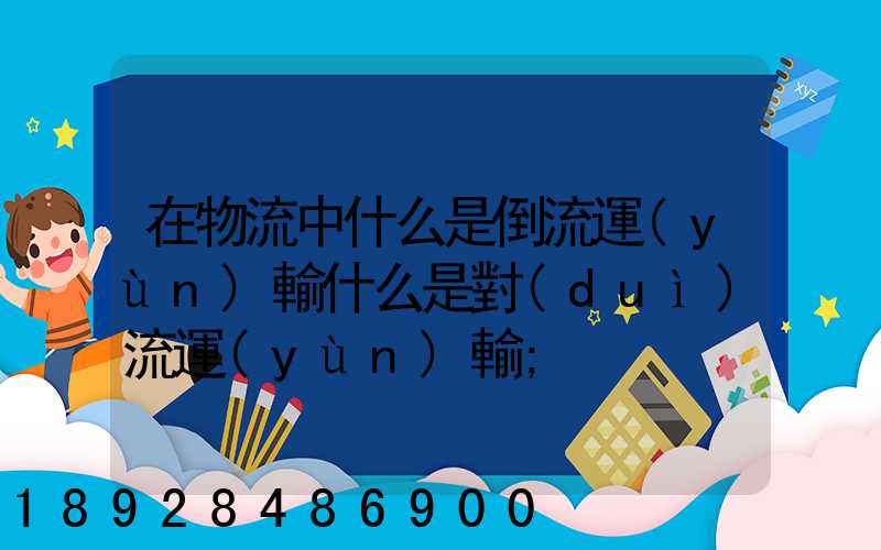 在物流中什么是倒流運(yùn)輸什么是對(duì)流運(yùn)輸