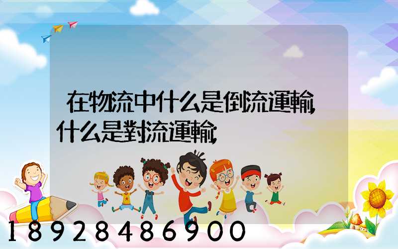 在物流中什么是倒流運輸,什么是對流運輸