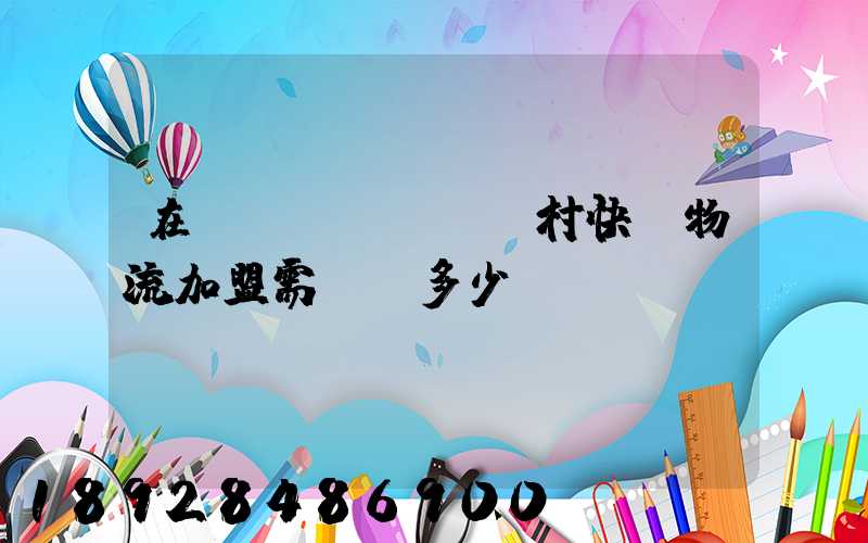 在農(nóng)村快遞物流加盟需投資多少錢(qián)