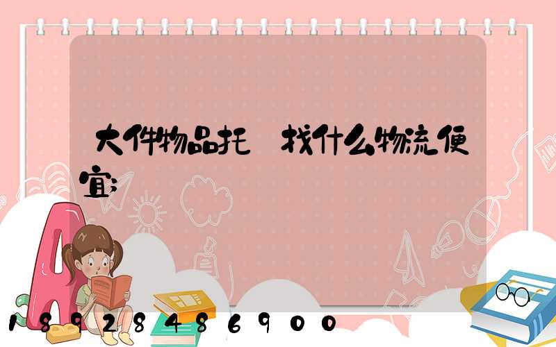 大件物品托運找什么物流便宜
