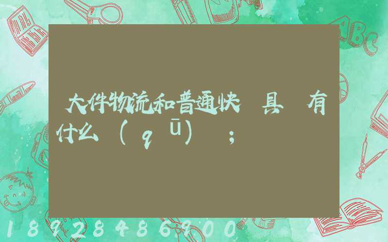 大件物流和普通快遞具體有什么區(qū)別