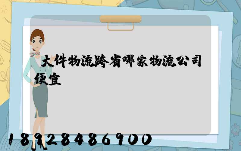 大件物流跨省哪家物流公司便宜