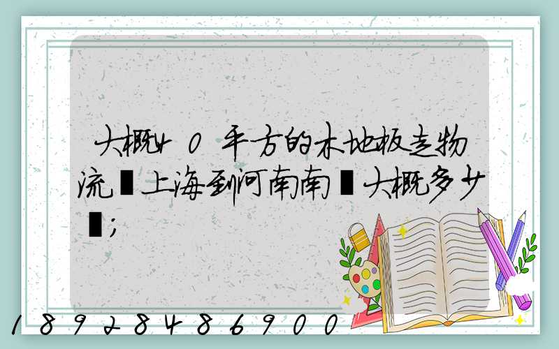 大概40平方的木地板走物流從上海到河南南陽大概多少錢