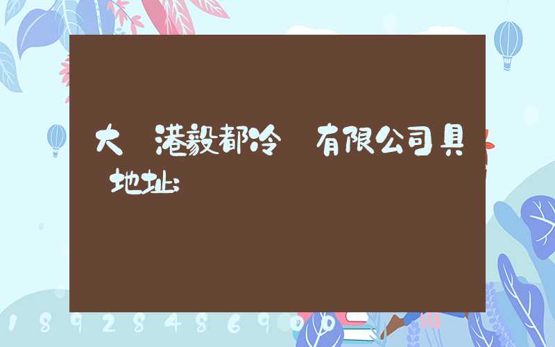 大連港毅都冷鏈有限公司具體地址