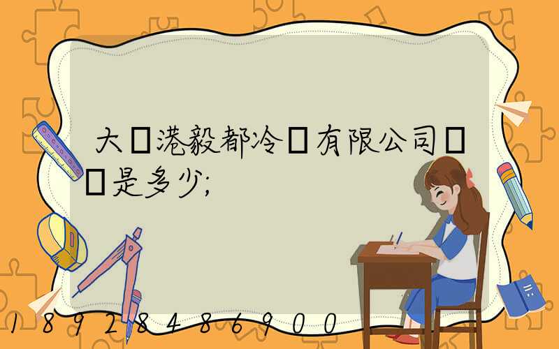 大連港毅都冷鏈有限公司電話是多少