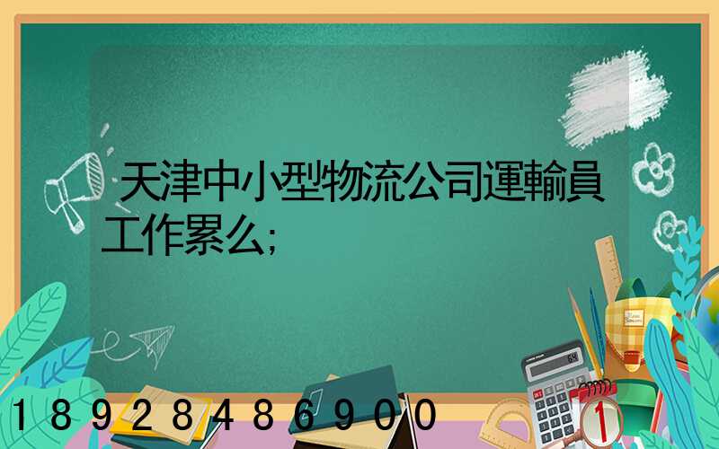 天津中小型物流公司運輸員工作累么