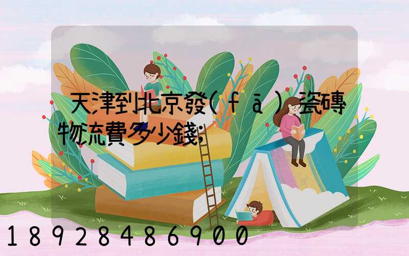 天津到北京發(fā)瓷磚物流費多少錢