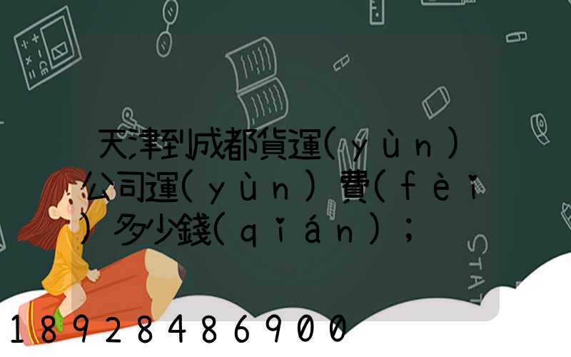 天津到成都貨運(yùn)公司運(yùn)費(fèi)多少錢(qián)