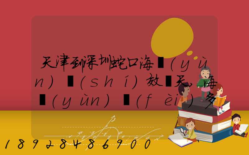 天津到深圳蛇口海運(yùn)時(shí)效幾天,海運(yùn)費(fèi)多少