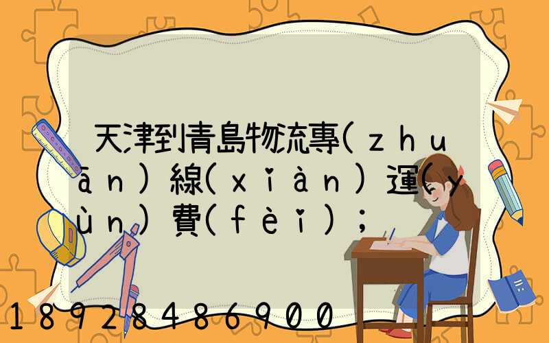天津到青島物流專(zhuān)線(xiàn)運(yùn)費(fèi)