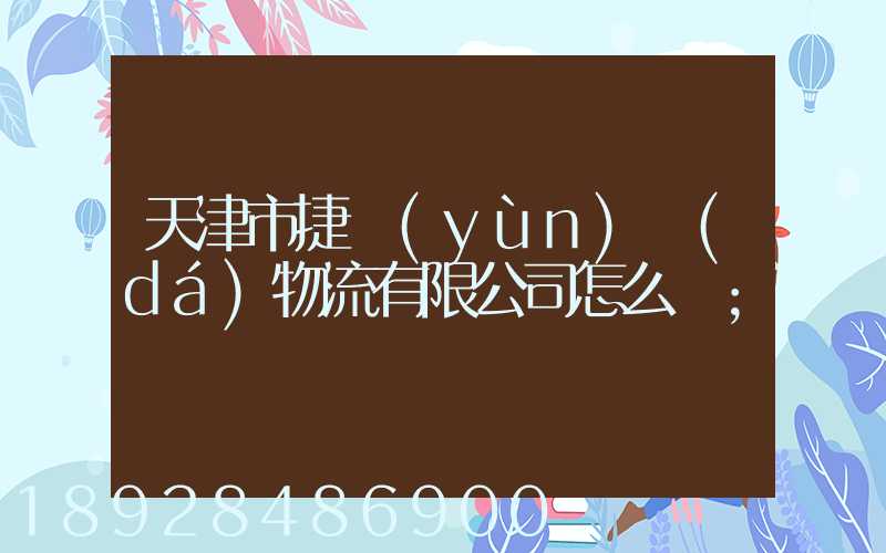 天津市捷運(yùn)達(dá)物流有限公司怎么樣