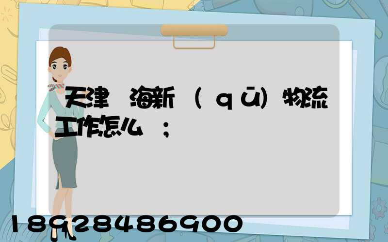 天津濱海新區(qū)物流工作怎么樣