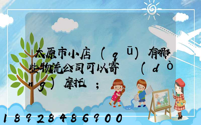 太原市小店區(qū)有哪些物流公司可以寄電動(dòng)摩托車