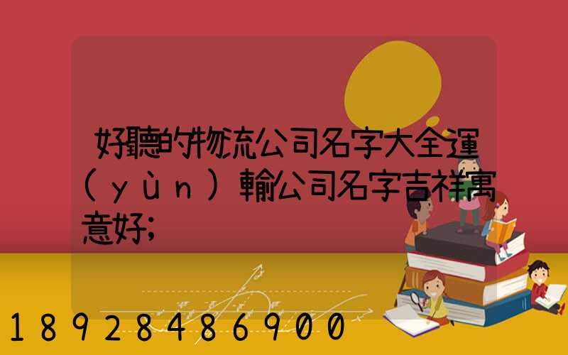 好聽的物流公司名字大全運(yùn)輸公司名字吉祥寓意好