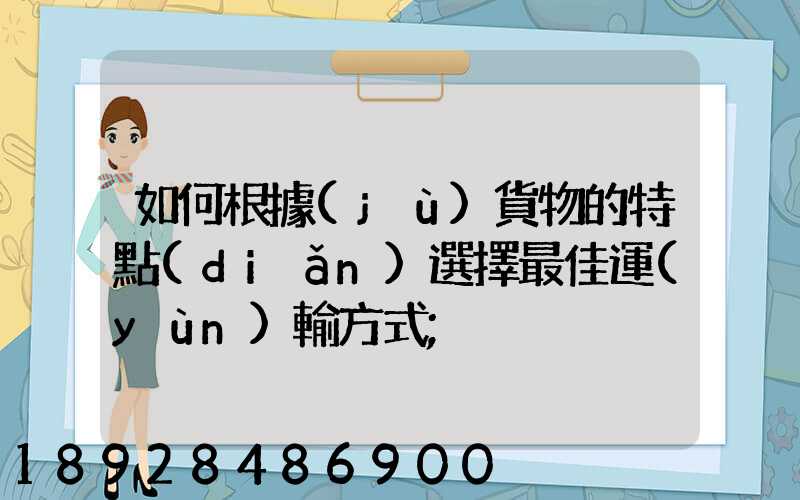 如何根據(jù)貨物的特點(diǎn)選擇最佳運(yùn)輸方式