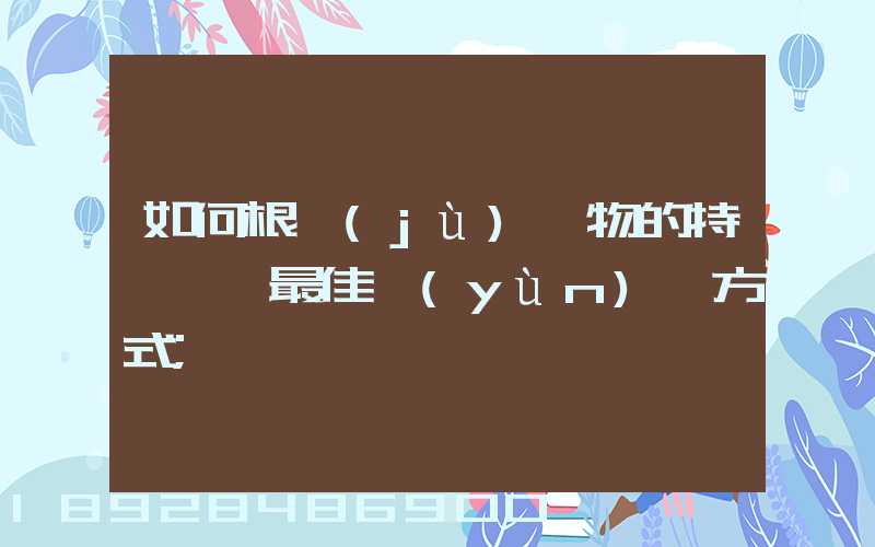如何根據(jù)貨物的特點選擇最佳運(yùn)輸方式