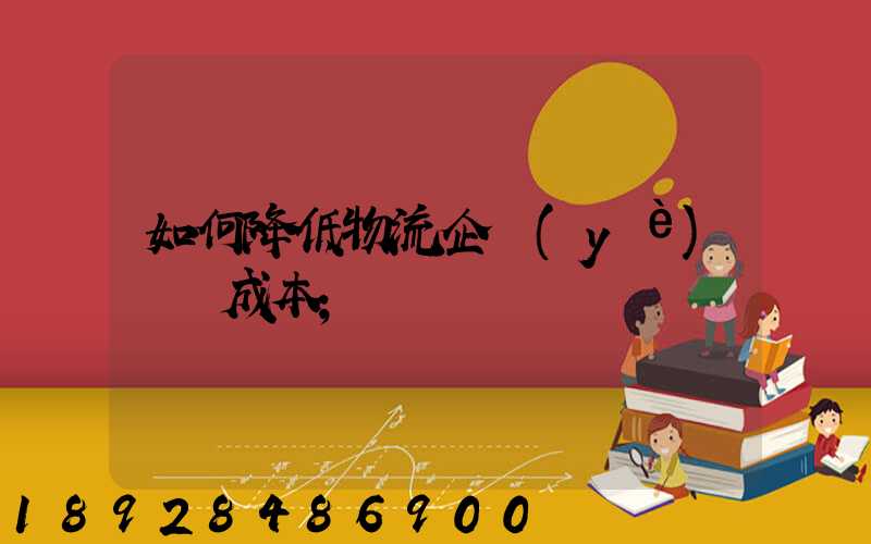 如何降低物流企業(yè)運輸成本