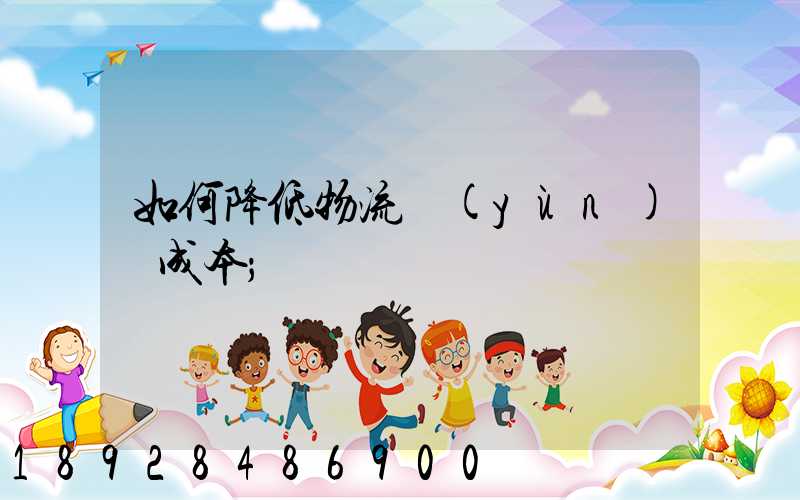 如何降低物流運(yùn)輸成本