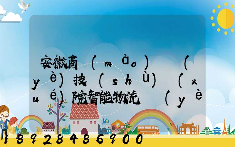 安微商貿(mào)職業(yè)技術(shù)學(xué)院智能物流專業(yè)怎樣