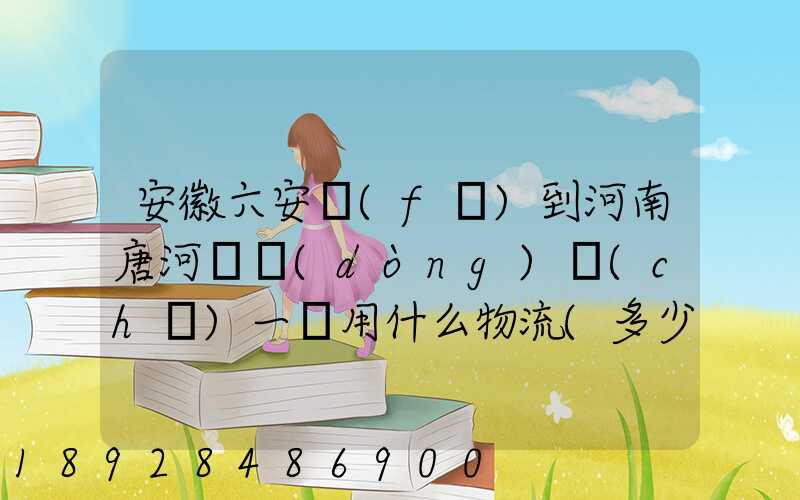 安徽六安發(fā)到河南唐河電動(dòng)車(chē)一輛用什么物流(多少錢(qián)合適)