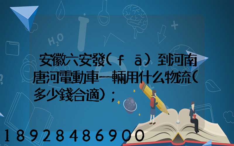安徽六安發(fā)到河南唐河電動車一輛用什么物流(多少錢合適)