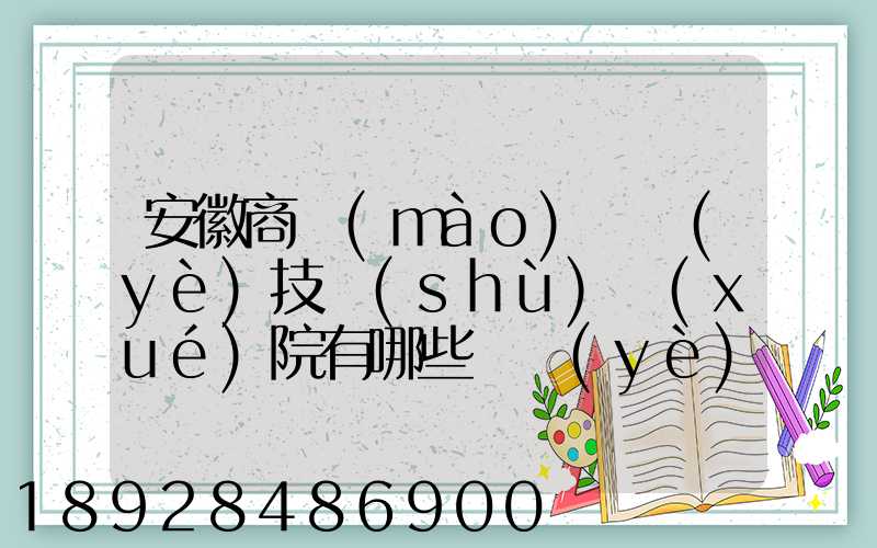 安徽商貿(mào)職業(yè)技術(shù)學(xué)院有哪些專業(yè)快來看看它有哪些熱門專業(yè)