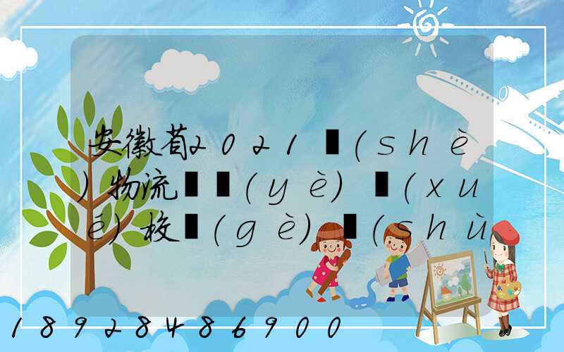 安徽省2021設(shè)物流專業(yè)學(xué)校個(gè)數(shù)