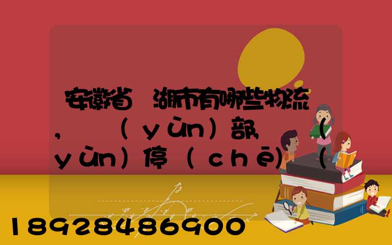 安徽省蕪湖市有哪些物流園,貨運(yùn)部,貨運(yùn)停車(chē)場(chǎng),托運(yùn)城,專線貨運(yùn)市場(chǎng)...