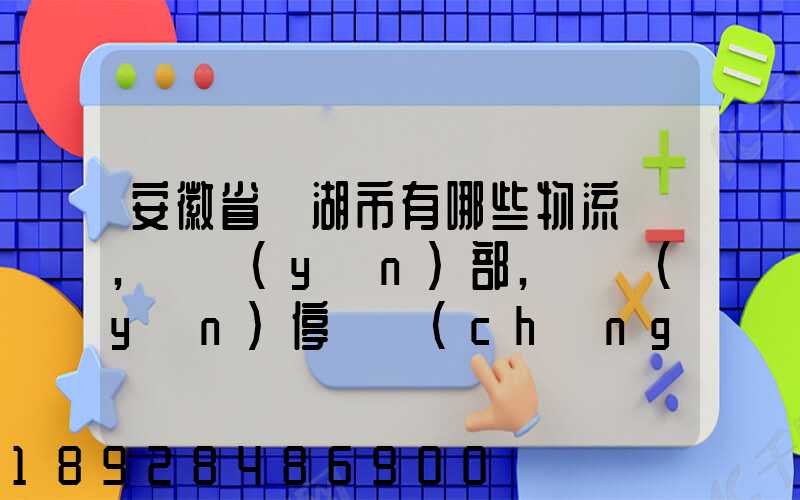 安徽省蕪湖市有哪些物流園,貨運(yùn)部,貨運(yùn)停車場(chǎng),托運(yùn)城,專線貨運(yùn)市場(chǎng)...