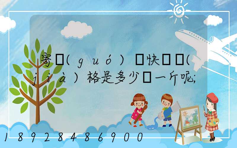 寄國(guó)際快遞價(jià)格是多少錢一斤呢