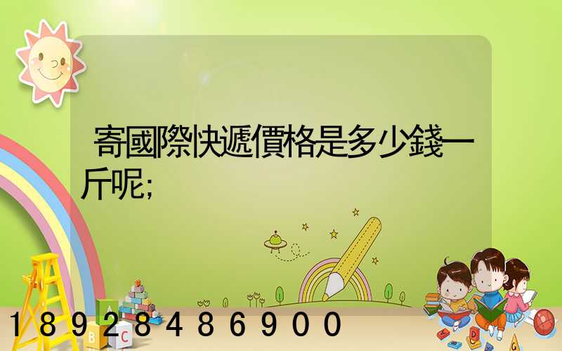 寄國際快遞價格是多少錢一斤呢